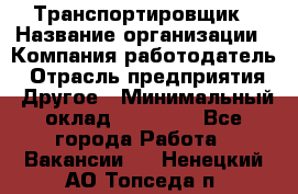 Транспортировщик › Название организации ­ Компания-работодатель › Отрасль предприятия ­ Другое › Минимальный оклад ­ 15 000 - Все города Работа » Вакансии   . Ненецкий АО,Топседа п.